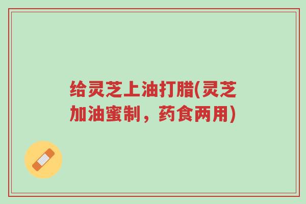 给灵芝上油打腊(灵芝加油蜜制,药食两用)-第1张图片-超越 给灵芝上油打腊(灵芝加油蜜制,药食两用)-第1张图片-超越