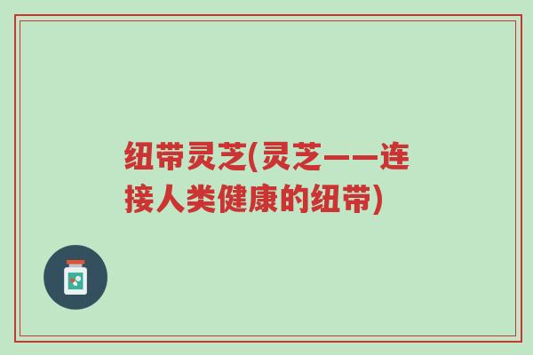 纽带灵芝(灵芝——连接人类健康的纽带)-第1张图片-超越 纽带灵芝(灵芝——连接人类健康的纽带)-第1张图片-超越