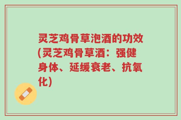 灵芝鸡骨草泡酒的功效(灵芝鸡骨草酒:强健身体、延缓衰老、抗氧化)-第1张图片-超越 灵芝鸡骨草泡酒的功效(灵芝鸡骨草酒:强健身体、延缓衰老、抗氧化)-第1张图片-超越