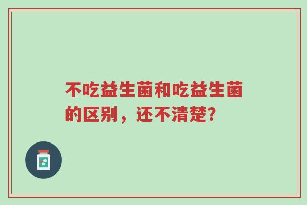 不吃益生菌和吃益生菌的区别,还不清楚?-第1张图片-超越 不吃益生菌和吃益生菌的区别,还不清楚?-第1张图片-超越