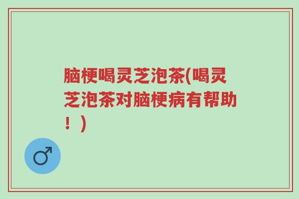 脑梗喝灵芝泡茶(喝灵芝泡茶对脑梗病有帮助!)-第1张图片-超越 脑梗喝灵芝泡茶(喝灵芝泡茶对脑梗病有帮助!)-第1张图片-超越