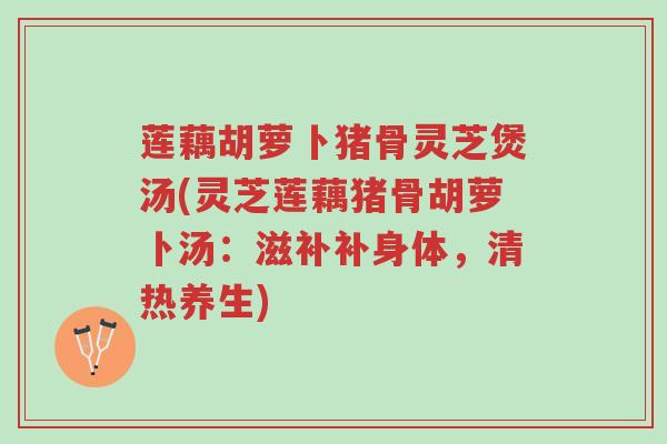 莲藕胡萝卜猪骨灵芝煲汤(灵芝莲藕猪骨胡萝卜汤:滋补补身体,清热养生)-第1张图片-超越 莲藕胡萝卜猪骨灵芝煲汤(灵芝莲藕猪骨胡萝卜汤:滋补补身体,清热养生)-第1张图片-超越