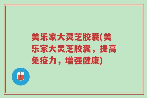 美乐家大灵芝胶囊(美乐家大灵芝胶囊,提高免疫力,增强健康)-第1张图片-超越 美乐家大灵芝胶囊(美乐家大灵芝胶囊,提高免疫力,增强健康)-第1张图片-超越