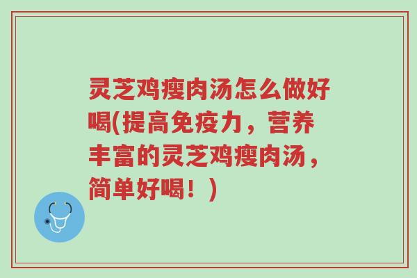 灵芝鸡瘦肉汤怎么做好喝(提高免疫力,营养丰富的灵芝鸡瘦肉汤,简单好喝!)-第1张图片-超越 灵芝鸡瘦肉汤怎么做好喝(提高免疫力,营养丰富的灵芝鸡瘦肉汤,简单好喝!)-第1张图片-超越