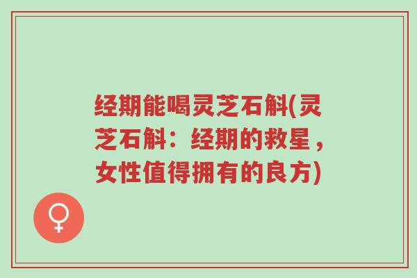 经期能喝灵芝石斛(灵芝石斛:经期的救星,女性值得拥有的良方)-第1张图片-超越 经期能喝灵芝石斛(灵芝石斛:经期的救星,女性值得拥有的良方)-第1张图片-超越