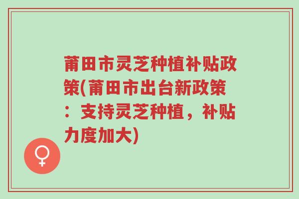 莆田市灵芝种植补贴政策(莆田市出台新政策:支持灵芝种植,补贴力度加大)-第1张图片-超越 莆田市灵芝种植补贴政策(莆田市出台新政策:支持灵芝种植,补贴力度加大)-第1张图片-超越