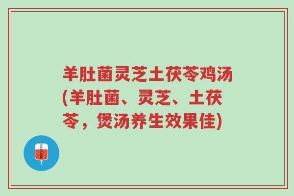 羊肚菌灵芝土茯苓鸡汤(羊肚菌、灵芝、土茯苓,煲汤养生效果佳)-第1张图片-超越 羊肚菌灵芝土茯苓鸡汤(羊肚菌、灵芝、土茯苓,煲汤养生效果佳)-第1张图片-超越