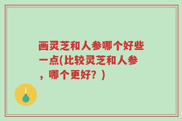 画灵芝和人参哪个好些一点(比较灵芝和人参,哪个更好?)-第1张图片-超越 画灵芝和人参哪个好些一点(比较灵芝和人参,哪个更好?)-第1张图片-超越