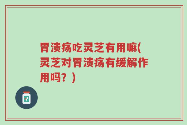 胃溃疡吃灵芝有用嘛(灵芝对胃溃疡有缓解作用吗?)-第1张图片-超越 胃溃疡吃灵芝有用嘛(灵芝对胃溃疡有缓解作用吗?)-第1张图片-超越