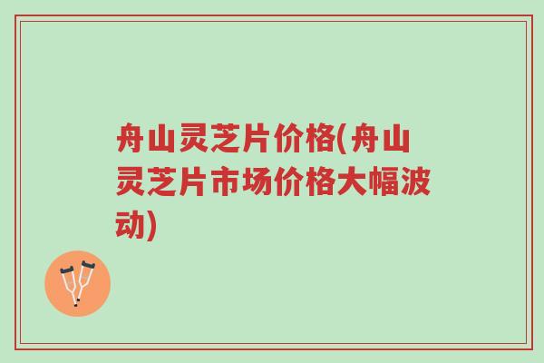 舟山灵芝片价格(舟山灵芝片市场价格大幅波动)-第1张图片-超越 舟山灵芝片价格(舟山灵芝片市场价格大幅波动)-第1张图片-超越