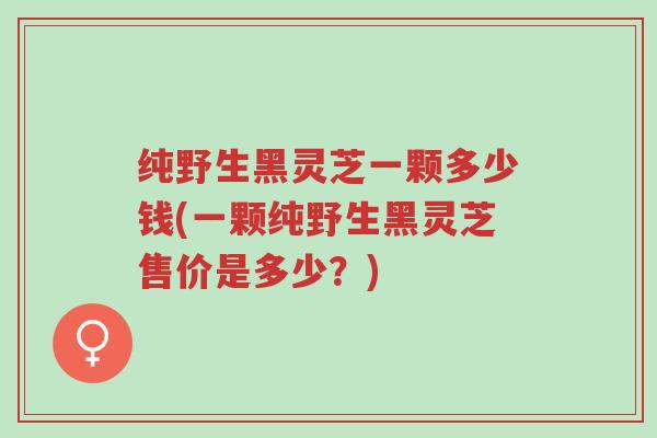 纯野生黑灵芝一颗多少钱(一颗纯野生黑灵芝售价是多少?)-第1张图片-超越 纯野生黑灵芝一颗多少钱(一颗纯野生黑灵芝售价是多少?)-第1张图片-超越