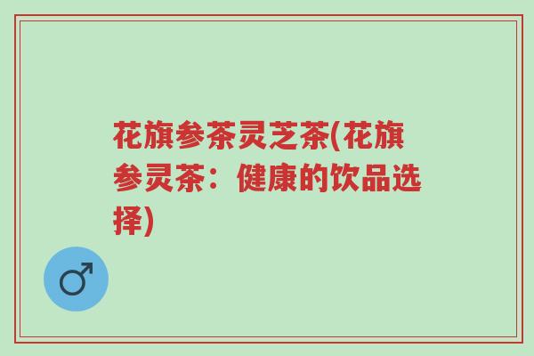 花旗参茶灵芝茶(花旗参灵茶：健康的饮品选择)-第1张图片-超越