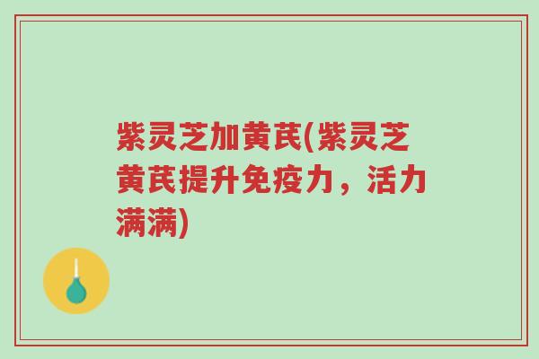 紫灵芝加黄芪(紫灵芝黄芪提升免疫力,活力满满)-第1张图片-超越 紫灵芝加黄芪(紫灵芝黄芪提升免疫力,活力满满)-第1张图片-超越