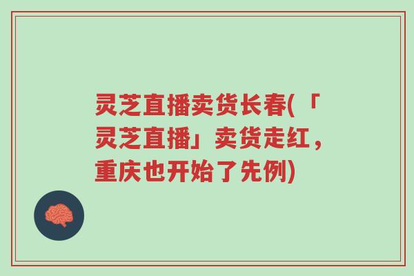 灵芝直播卖货长春(「灵芝直播」卖货走红,重庆也开始了先例)-第1张图片-超越 灵芝直播卖货长春(「灵芝直播」卖货走红,重庆也开始了先例)-第1张图片-超越