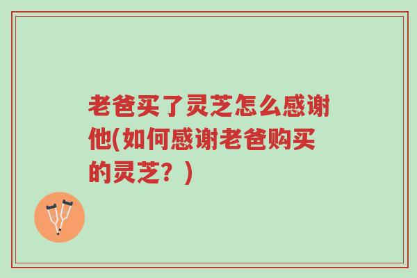 老爸买了灵芝怎么感谢他(如何感谢老爸购买的灵芝?)-第1张图片-超越 老爸买了灵芝怎么感谢他(如何感谢老爸购买的灵芝?)-第1张图片-超越