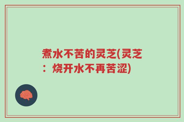 煮水不苦的灵芝(灵芝:烧开水不再苦涩)-第1张图片-超越 煮水不苦的灵芝(灵芝:烧开水不再苦涩)-第1张图片-超越