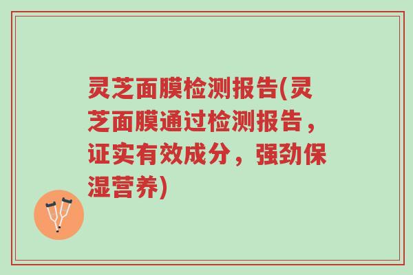 灵芝面膜检测报告(灵芝面膜通过检测报告，证实有效成分，强劲保湿营养)-第1张图片-超越