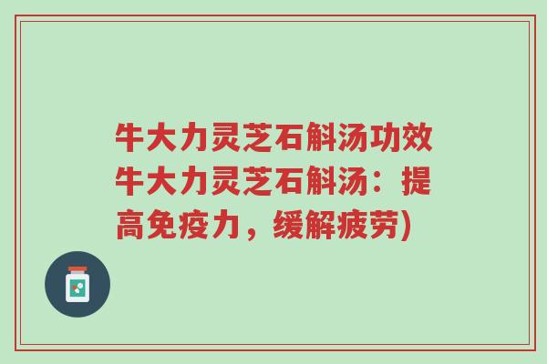 牛大力灵芝石斛汤功效牛大力灵芝石斛汤:提高免疫力,缓解疲劳)-第1张图片-超越 牛大力灵芝石斛汤功效牛大力灵芝石斛汤:提高免疫力,缓解疲劳)-第1张图片-超越
