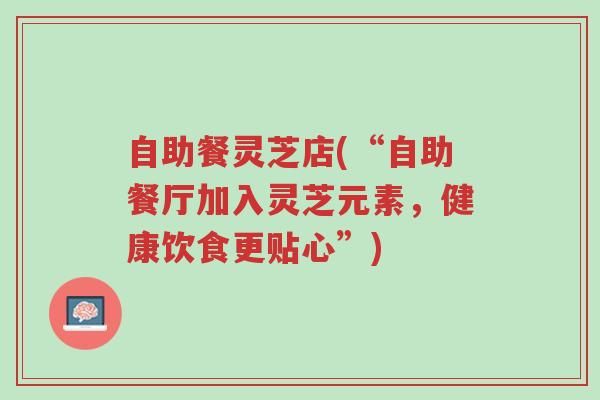 自助餐灵芝店(“自助餐厅加入灵芝元素,健康饮食更贴心”)-第1张图片-超越 自助餐灵芝店(“自助餐厅加入灵芝元素,健康饮食更贴心”)-第1张图片-超越