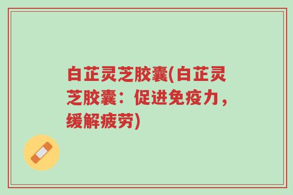 白芷灵芝胶囊(白芷灵芝胶囊:促进免疫力,缓解疲劳)-第1张图片-超越 白芷灵芝胶囊(白芷灵芝胶囊:促进免疫力,缓解疲劳)-第1张图片-超越