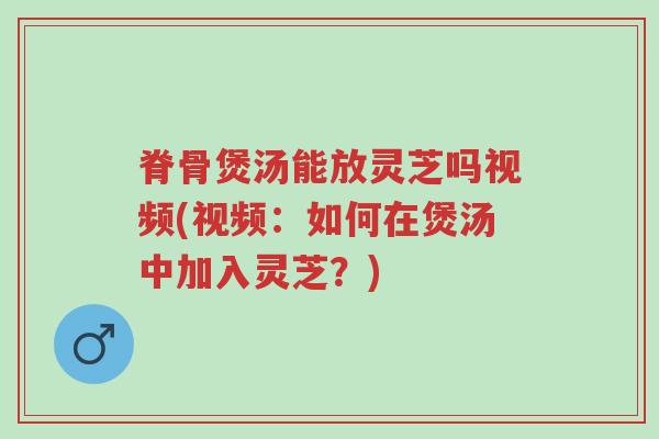 脊骨煲汤能放灵芝吗视频(视频:如何在煲汤中加入灵芝?)-第1张图片-超越 脊骨煲汤能放灵芝吗视频(视频:如何在煲汤中加入灵芝?)-第1张图片-超越