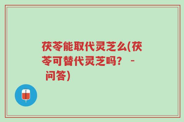 茯苓能取代灵芝么(茯苓可替代灵芝吗? - 问答)-第1张图片-超越 茯苓能取代灵芝么(茯苓可替代灵芝吗? - 问答)-第1张图片-超越