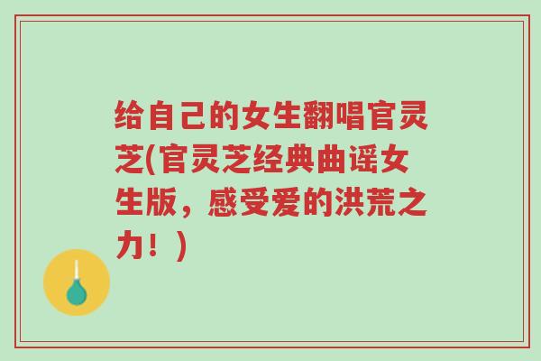 给自己的女生翻唱官灵芝(官灵芝经典曲谣女生版,感受爱的洪荒之力!)-第1张图片-超越 给自己的女生翻唱官灵芝(官灵芝经典曲谣女生版,感受爱的洪荒之力!)-第1张图片-超越