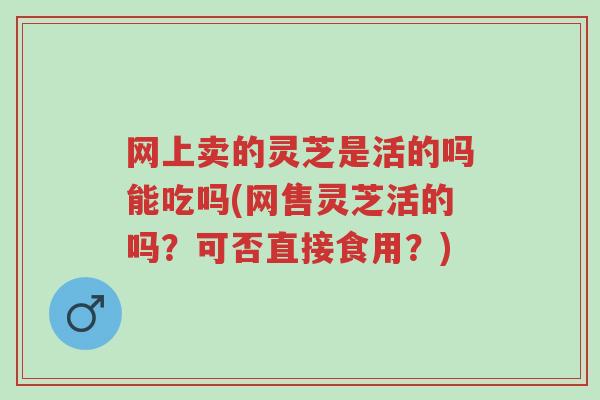 网上卖的灵芝是活的吗能吃吗(网售灵芝活的吗?可否直接食用?)-第1张图片-超越 网上卖的灵芝是活的吗能吃吗(网售灵芝活的吗?可否直接食用?)-第1张图片-超越