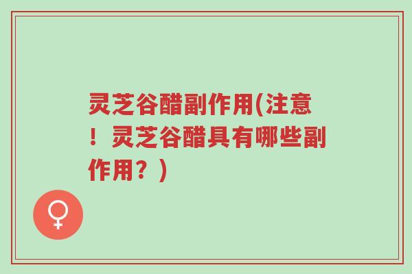 灵芝谷醋副作用(注意!灵芝谷醋具有哪些副作用?)-第1张图片-超越 灵芝谷醋副作用(注意!灵芝谷醋具有哪些副作用?)-第1张图片-超越
