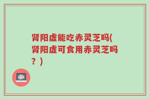 肾阳虚能吃赤灵芝吗(肾阳虚可食用赤灵芝吗?)-第1张图片-超越 肾阳虚能吃赤灵芝吗(肾阳虚可食用赤灵芝吗?)-第1张图片-超越