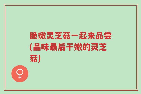 脆嫩灵芝菇一起来品尝(品味最后干嫩的灵芝菇)-第1张图片-超越 脆嫩灵芝菇一起来品尝(品味最后干嫩的灵芝菇)-第1张图片-超越