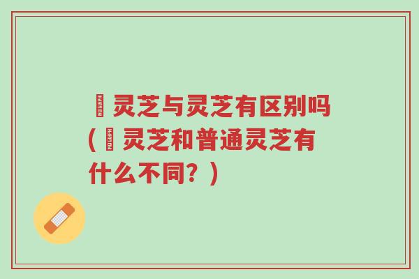 艼灵芝与灵芝有区别吗(艼灵芝和普通灵芝有什么不同?)-第1张图片-超越 艼灵芝与灵芝有区别吗(艼灵芝和普通灵芝有什么不同?)-第1张图片-超越