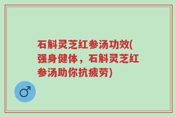 石斛灵芝红参汤功效(强身健体,石斛灵芝红参汤助你抗疲劳)-第1张图片-超越 石斛灵芝红参汤功效(强身健体,石斛灵芝红参汤助你抗疲劳)-第1张图片-超越