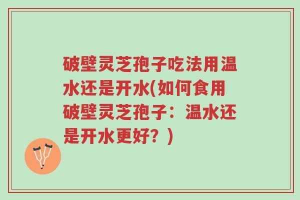 破壁灵芝孢子吃法用温水还是开水(如何食用破壁灵芝孢子:温水还是开水更好?)-第1张图片-超越 破壁灵芝孢子吃法用温水还是开水(如何食用破壁灵芝孢子:温水还是开水更好?)-第1张图片-超越