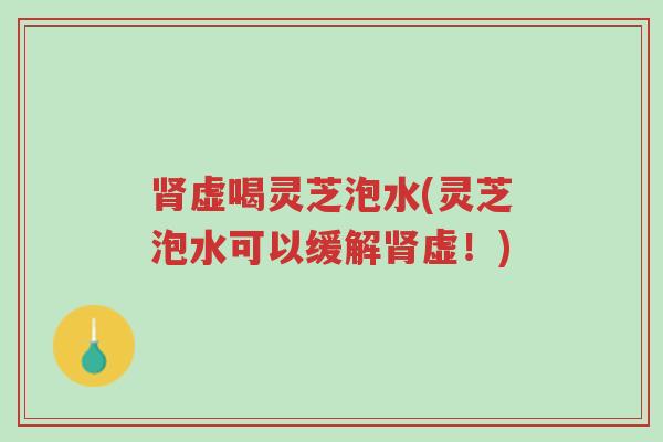肾虚喝灵芝泡水(灵芝泡水可以缓解肾虚!)-第1张图片-超越 肾虚喝灵芝泡水(灵芝泡水可以缓解肾虚!)-第1张图片-超越