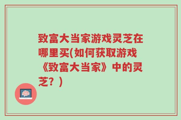 致富大当家游戏灵芝在哪里买(如何获取游戏《致富大当家》中的灵芝？)-第1张图片-超越