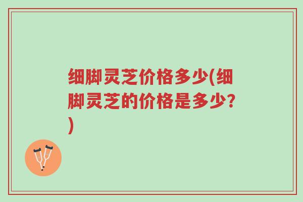 细脚灵芝价格多少(细脚灵芝的价格是多少?)-第1张图片-超越 细脚灵芝价格多少(细脚灵芝的价格是多少?)-第1张图片-超越