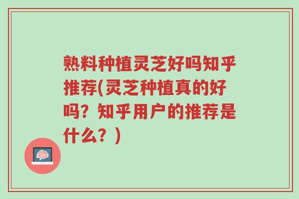 熟料种植灵芝好吗知乎推荐(灵芝种植真的好吗?知乎用户的推荐是什么?)-第1张图片-超越 熟料种植灵芝好吗知乎推荐(灵芝种植真的好吗?知乎用户的推荐是什么?)-第1张图片-超越