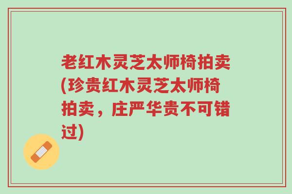 老红木灵芝太师椅拍卖(珍贵红木灵芝太师椅拍卖,庄严华贵不可错过)-第1张图片-超越 老红木灵芝太师椅拍卖(珍贵红木灵芝太师椅拍卖,庄严华贵不可错过)-第1张图片-超越