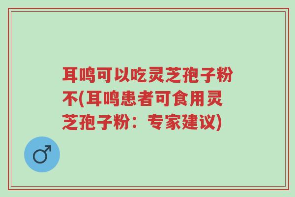耳鸣可以吃灵芝孢子粉不(耳鸣患者可食用灵芝孢子粉:专家建议)-第1张图片-超越 耳鸣可以吃灵芝孢子粉不(耳鸣患者可食用灵芝孢子粉:专家建议)-第1张图片-超越