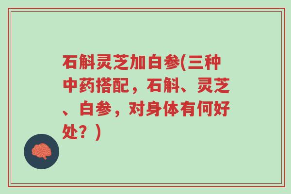 石斛灵芝加白参(三种中药搭配,石斛、灵芝、白参,对身体有何好处?)-第1张图片-超越 石斛灵芝加白参(三种中药搭配,石斛、灵芝、白参,对身体有何好处?)-第1张图片-超越