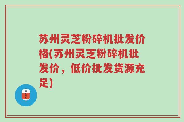 苏州灵芝粉碎机批发价格(苏州灵芝粉碎机批发价,低价批发货源充足)-第1张图片-超越 苏州灵芝粉碎机批发价格(苏州灵芝粉碎机批发价,低价批发货源充足)-第1张图片-超越
