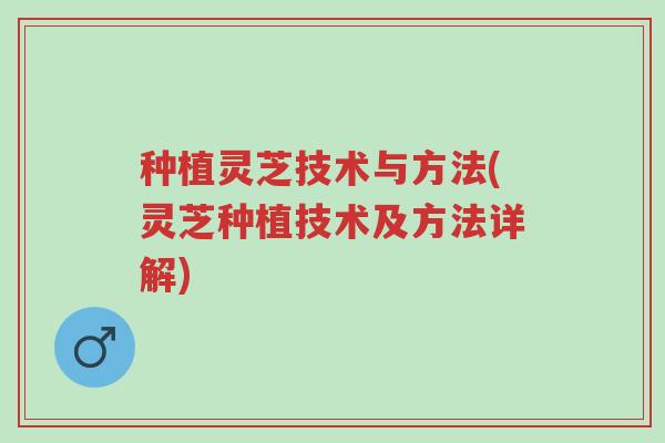 种植灵芝技术与方法(灵芝种植技术及方法详解)-第1张图片-超越