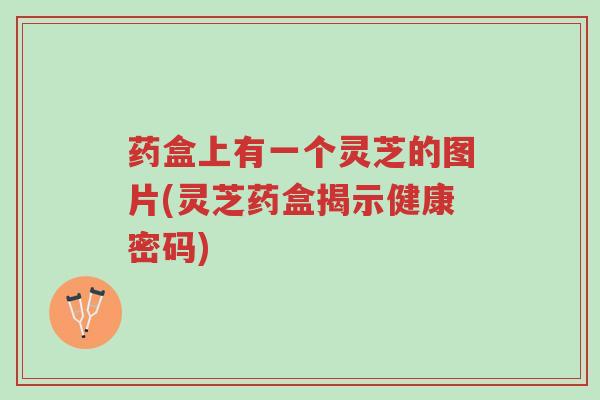 药盒上有一个灵芝的图片(灵芝药盒揭示健康密码)-第1张图片-超越 药盒上有一个灵芝的图片(灵芝药盒揭示健康密码)-第1张图片-超越
