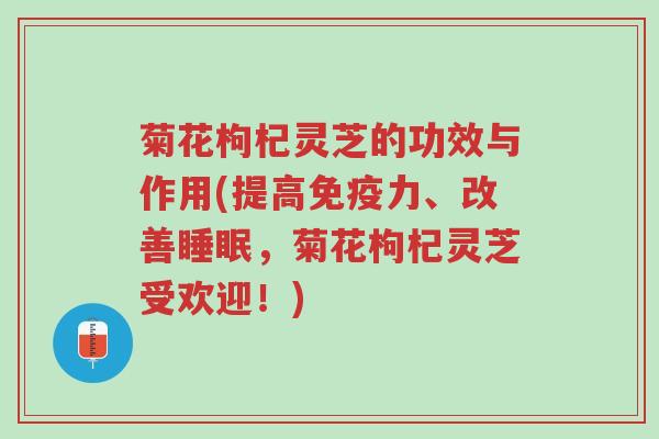 菊花枸杞灵芝的功效与作用(提高免疫力、改善睡眠,菊花枸杞灵芝受欢迎!)-第1张图片-超越 菊花枸杞灵芝的功效与作用(提高免疫力、改善睡眠,菊花枸杞灵芝受欢迎!)-第1张图片-超越