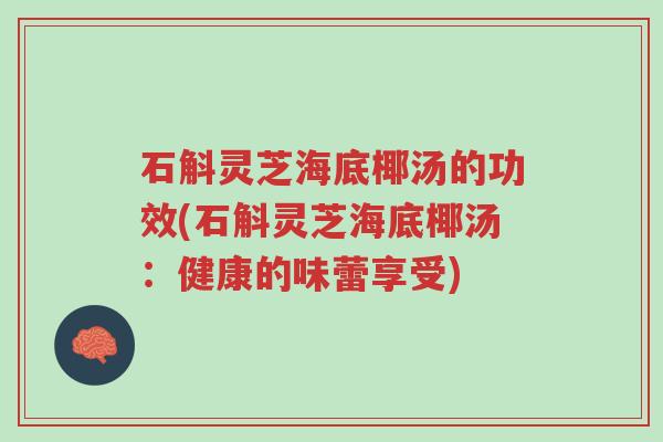 石斛灵芝海底椰汤的功效(石斛灵芝海底椰汤:健康的味蕾享受)-第1张图片-超越 石斛灵芝海底椰汤的功效(石斛灵芝海底椰汤:健康的味蕾享受)-第1张图片-超越