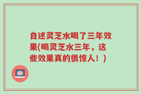 自述灵芝水喝了三年效果(喝灵芝水三年,这些效果真的很惊人!)-第1张图片-超越 自述灵芝水喝了三年效果(喝灵芝水三年,这些效果真的很惊人!)-第1张图片-超越