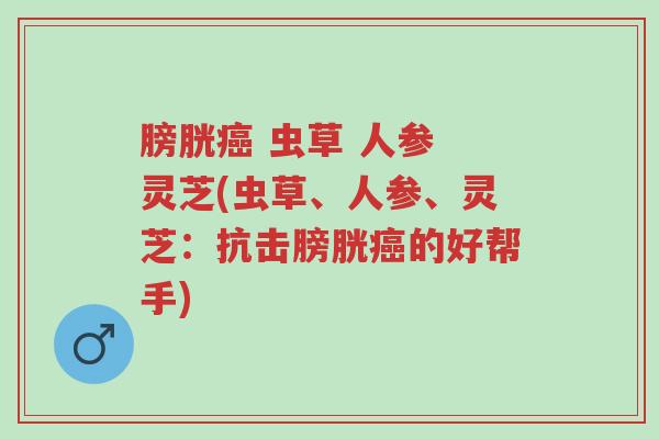 膀胱癌 虫草 人参 灵芝(虫草、人参、灵芝:抗击膀胱癌的好帮手)-第1张图片-超越 膀胱癌 虫草 人参 灵芝(虫草、人参、灵芝:抗击膀胱癌的好帮手)-第1张图片-超越