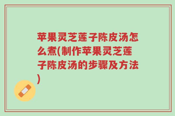 苹果灵芝莲子陈皮汤怎么煮(制作苹果灵芝莲子陈皮汤的步骤及方法)-第1张图片-超越 苹果灵芝莲子陈皮汤怎么煮(制作苹果灵芝莲子陈皮汤的步骤及方法)-第1张图片-超越