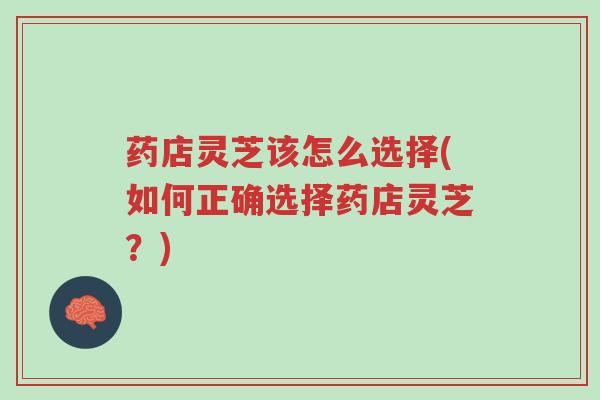 药店灵芝该怎么选择(如何正确选择药店灵芝?)-第1张图片-超越 药店灵芝该怎么选择(如何正确选择药店灵芝?)-第1张图片-超越